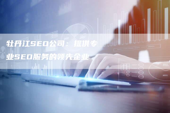 牡丹江SEO公司：提供专业SEO服务的领先企业-夫唯发布外链网