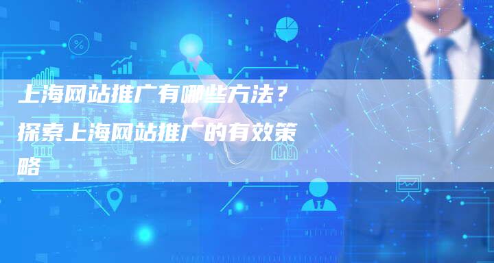 上海网站推广有哪些方法？探索上海网站推广的有效策略-夫唯发布外链网