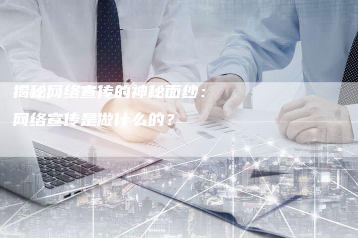 揭秘网络宣传的神秘面纱：网络宣传是做什么的？-夫唯发布外链网