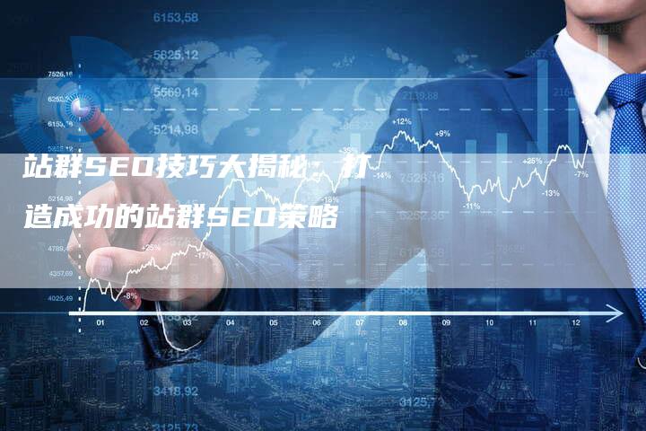 站群SEO技巧大揭秘：打造成功的站群SEO策略-夫唯发布外链网