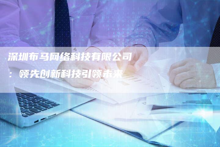 深圳布马网络科技有限公司：领先创新科技引领未来-夫唯发布外链网