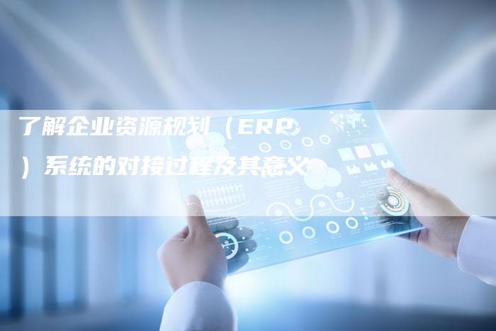 了解企业资源规划（ERP）系统的对接过程及其意义-夫唯发布外链网