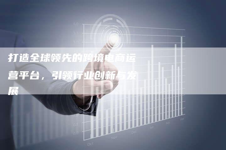 打造全球领先的跨境电商运营平台，引领行业创新与发展-夫唯发布外链网