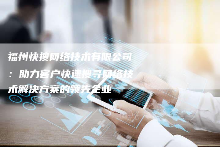 福州快搜网络技术有限公司：助力客户快速搜寻网络技术解决方案的领先企业-夫唯发布外链网