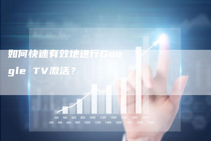 如何快速有效地进行Google TV激活？-夫唯发布外链网