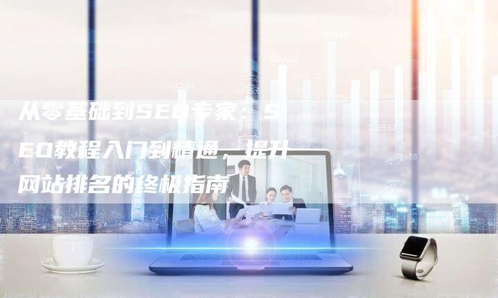 从零基础到SEO专家：SEO教程入门到精通，提升网站排名的终极指南-夫唯发布外链网